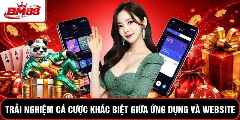 Trải nghiệm cá cược khác biệt giữa ứng dụng và website